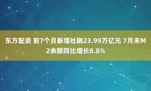 东方配资 前7个月新增社融23.99万亿元 7月末M2余额同比增长8.8%