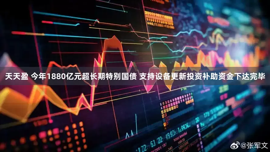 天天盈 今年1880亿元超长期特别国债 支持设备更新投资补助资金下达完毕
