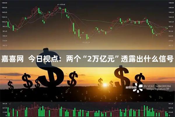 嘉喜网  今日视点：两个“2万亿元”透露出什么信号