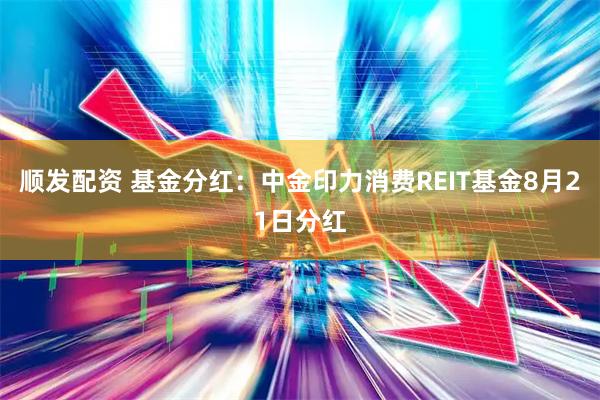 顺发配资 基金分红：中金印力消费REIT基金8月21日分红