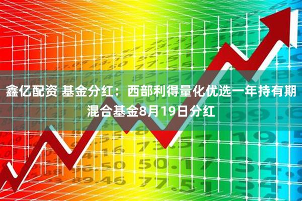 鑫亿配资 基金分红：西部利得量化优选一年持有期混合基金8月19日分红