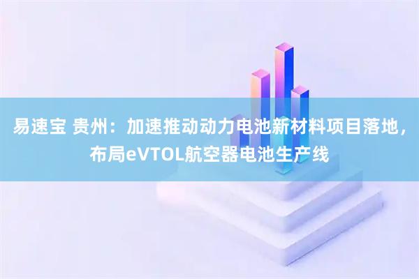易速宝 贵州：加速推动动力电池新材料项目落地，布局eVTOL航空器电池生产线