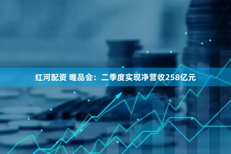 红河配资 唯品会：二季度实现净营收258亿元