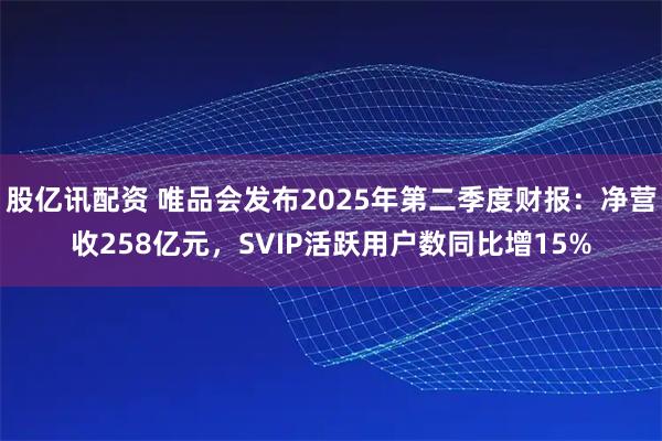 股亿讯配资 唯品会发布2025年第二季度财报：净营收258亿元，SVIP活跃用户数同比增15%