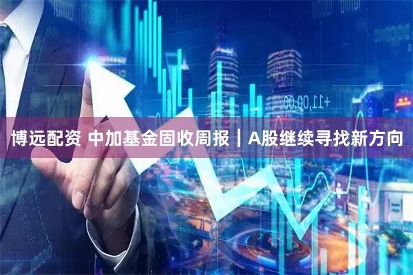 博远配资 中加基金固收周报︱A股继续寻找新方向