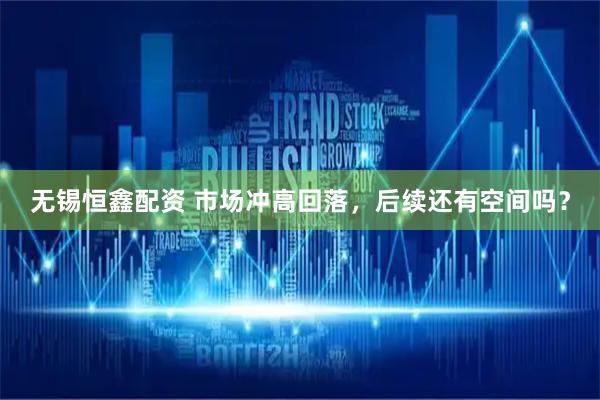 无锡恒鑫配资 市场冲高回落，后续还有空间吗？