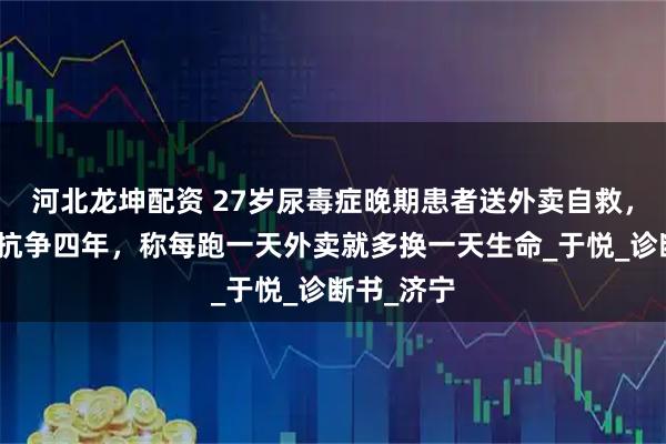 河北龙坤配资 27岁尿毒症晚期患者送外卖自救，已与病魔抗争四年，称每跑一天外卖就多换一天生命_于悦_诊断书_济宁