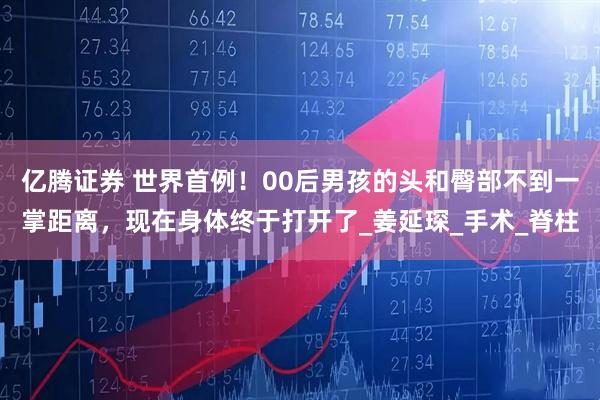 亿腾证券 世界首例！00后男孩的头和臀部不到一掌距离，现在身体终于打开了_姜延琛_手术_脊柱