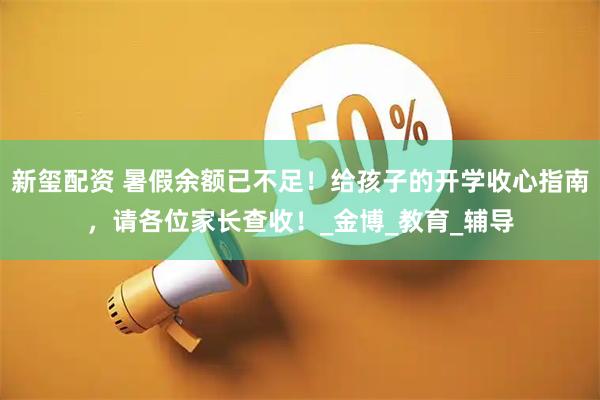新玺配资 暑假余额已不足！给孩子的开学收心指南，请各位家长查收！_金博_教育_辅导