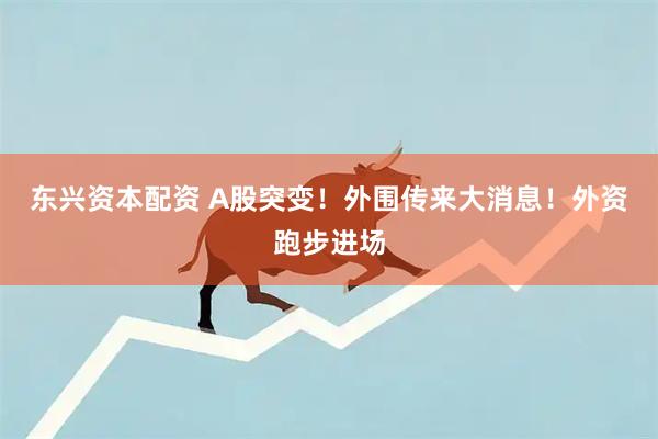 东兴资本配资 A股突变！外围传来大消息！外资跑步进场