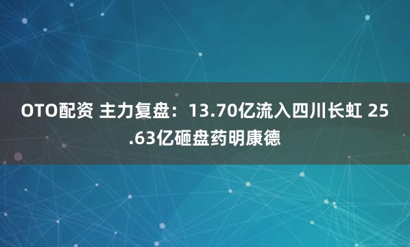 OTO配资 主力复盘：13.70亿流入四川长虹 25.63亿砸盘药明康德