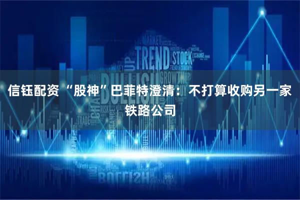 信钰配资 “股神”巴菲特澄清：不打算收购另一家铁路公司