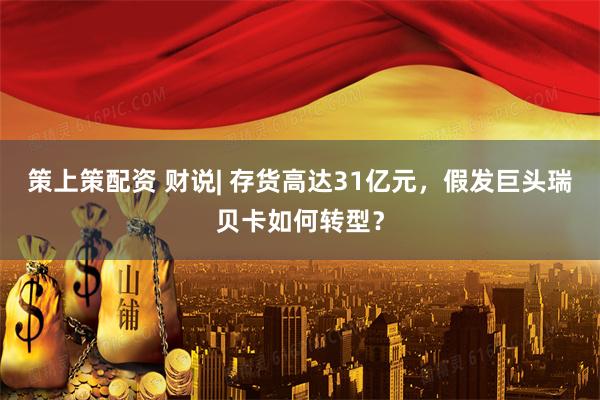 策上策配资 财说| 存货高达31亿元，假发巨头瑞贝卡如何转型？