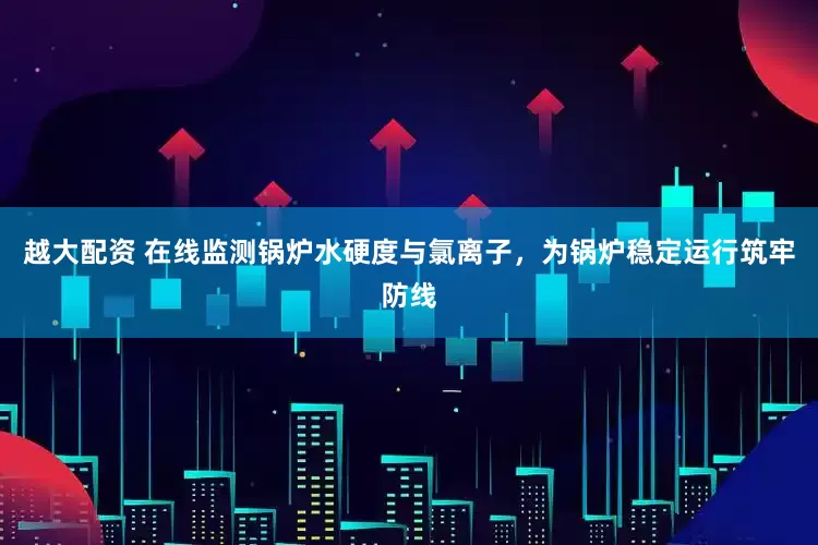 越大配资 在线监测锅炉水硬度与氯离子，为锅炉稳定运行筑牢防线