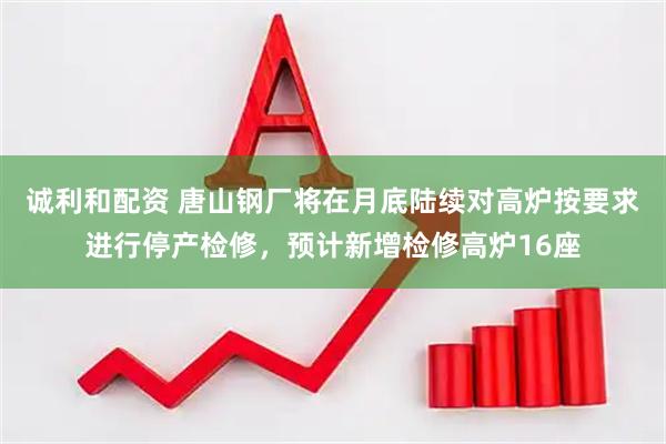诚利和配资 唐山钢厂将在月底陆续对高炉按要求进行停产检修，预计新增检修高炉16座