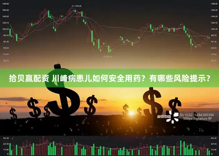 拾贝赢配资 川崎病患儿如何安全用药？有哪些风险提示？