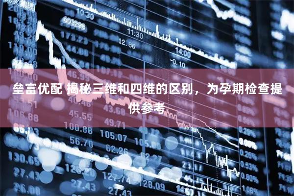 垒富优配 揭秘三维和四维的区别，为孕期检查提供参考