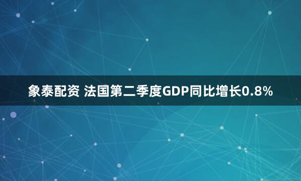 象泰配资 法国第二季度GDP同比增长0.8%