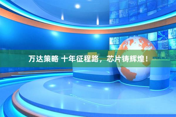 万达策略 十年征程路，芯片铸辉煌！