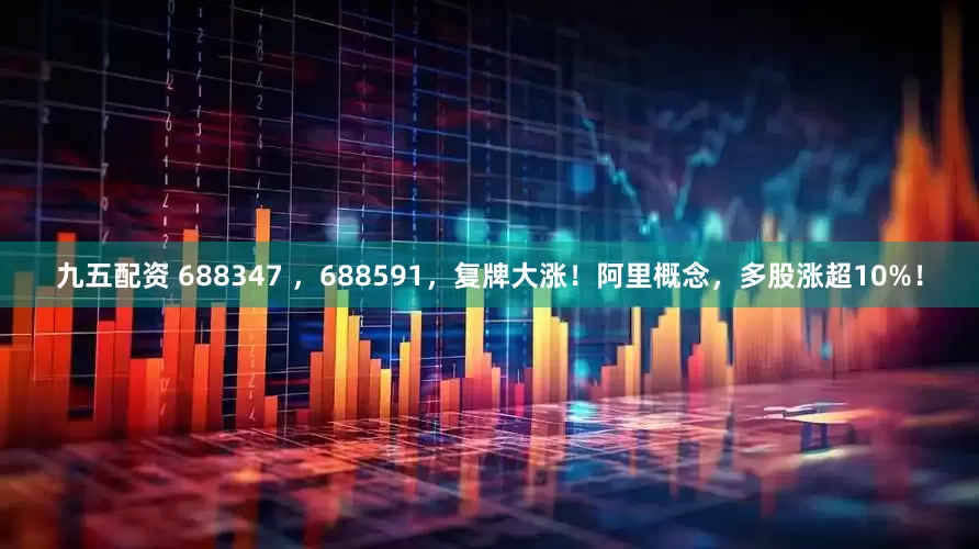 九五配资 688347 ，688591，复牌大涨！阿里概念，多股涨超10%！