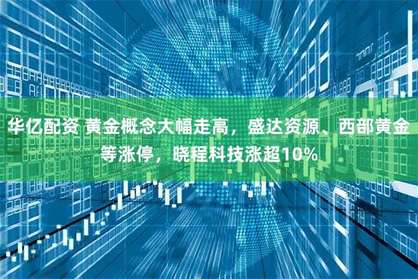 华亿配资 黄金概念大幅走高，盛达资源、西部黄金等涨停，晓程科技涨超10%