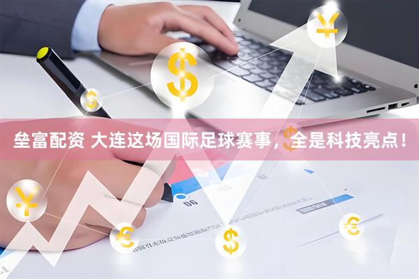 垒富配资 大连这场国际足球赛事，全是科技亮点！