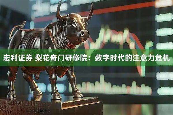 宏利证券 梨花奇门研修院：数字时代的注意力危机