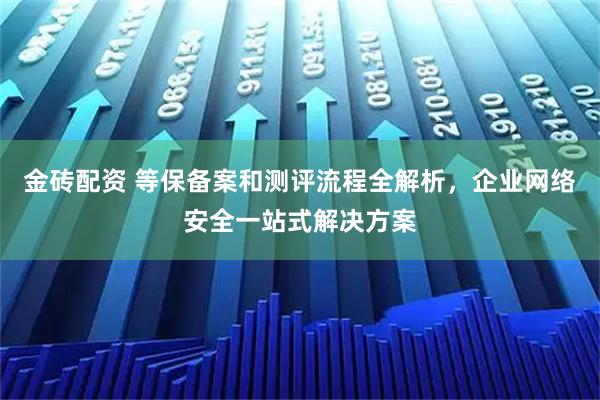 金砖配资 等保备案和测评流程全解析，企业网络安全一站式解决方案