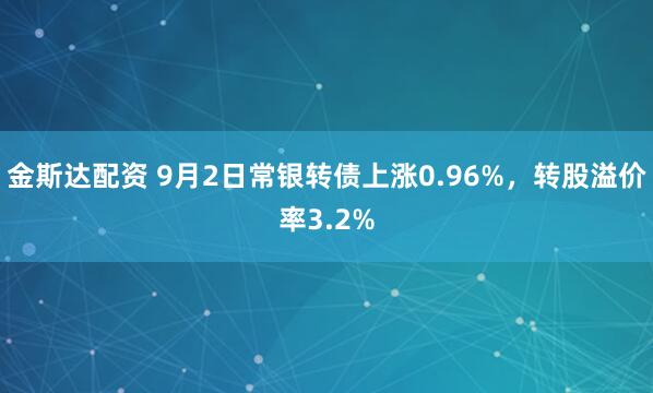 金斯达配资 9月2日常银转债上涨0.96%，转股溢价率3.2%