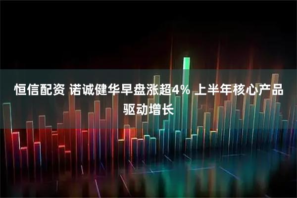 恒信配资 诺诚健华早盘涨超4% 上半年核心产品驱动增长