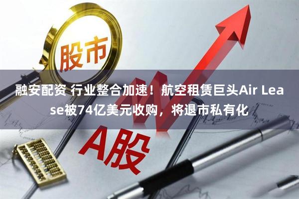 融安配资 行业整合加速！航空租赁巨头Air Lease被74亿美元收购，将退市私有化