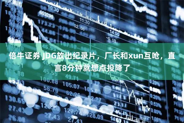 倍牛证券 JDG放出纪录片，厂长和xun互呛，直言8分钟就想点投降了