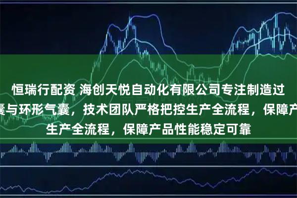 恒瑞行配资 海创天悦自动化有限公司专注制造过缝气囊、A型气囊与环形气囊，技术团队严格把控生产全流程，保障产品性能稳定可靠