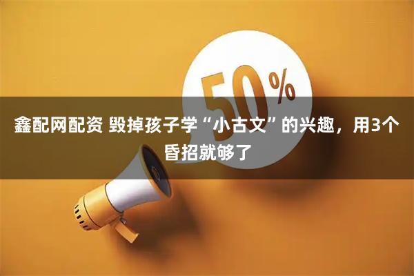 鑫配网配资 毁掉孩子学“小古文”的兴趣，用3个昏招就够了