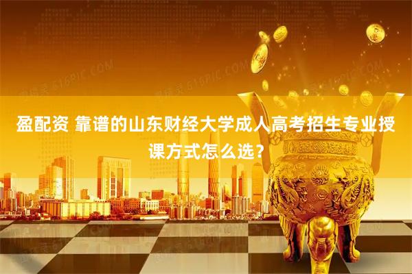 盈配资 靠谱的山东财经大学成人高考招生专业授课方式怎么选？