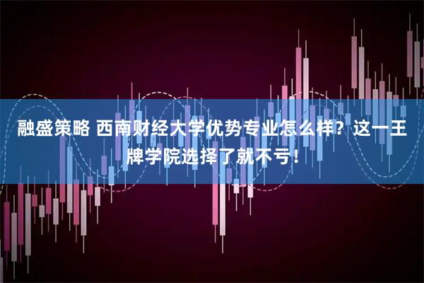 融盛策略 西南财经大学优势专业怎么样？这一王牌学院选择了就不亏！