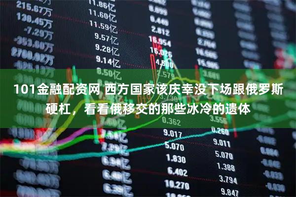 101金融配资网 西方国家该庆幸没下场跟俄罗斯硬杠，看看俄移交的那些冰冷的遗体