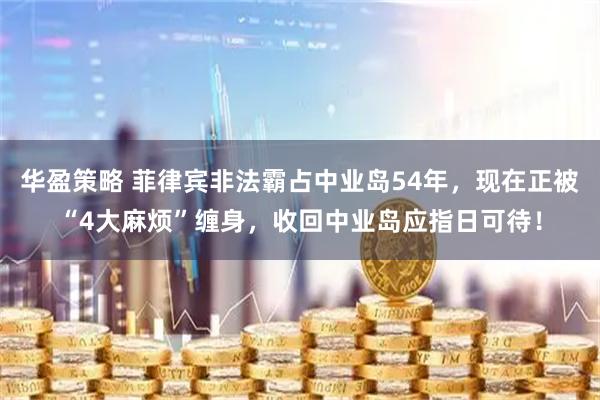 华盈策略 菲律宾非法霸占中业岛54年，现在正被“4大麻烦”缠身，收回中业岛应指日可待！