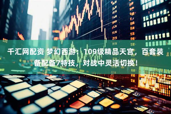 千汇网配资 梦幻西游：109级精品天宫，百套装备配备7特技，对战中灵活切换！