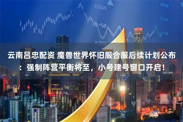 云南吕忠配资 魔兽世界怀旧服合服后续计划公布：强制阵营平衡将至，小号建号窗口开启！