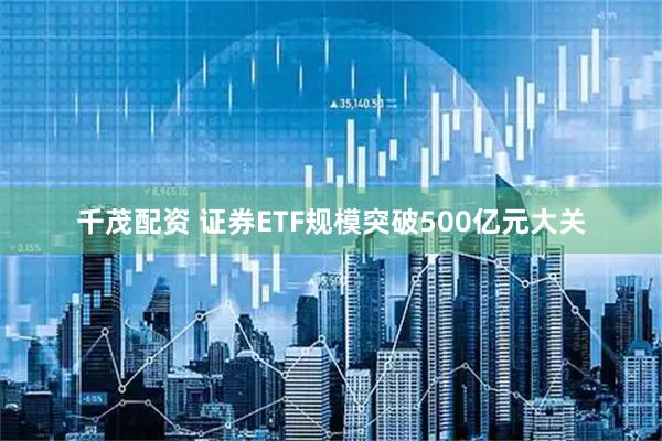 千茂配资 证券ETF规模突破500亿元大关