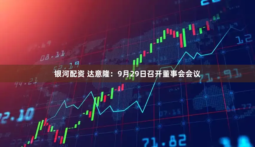 银河配资 达意隆：9月29日召开董事会会议