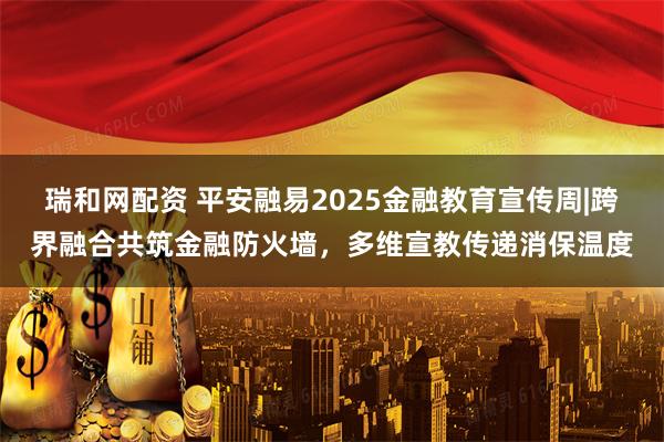 瑞和网配资 平安融易2025金融教育宣传周|跨界融合共筑金融防火墙，多维宣教传递消保温度