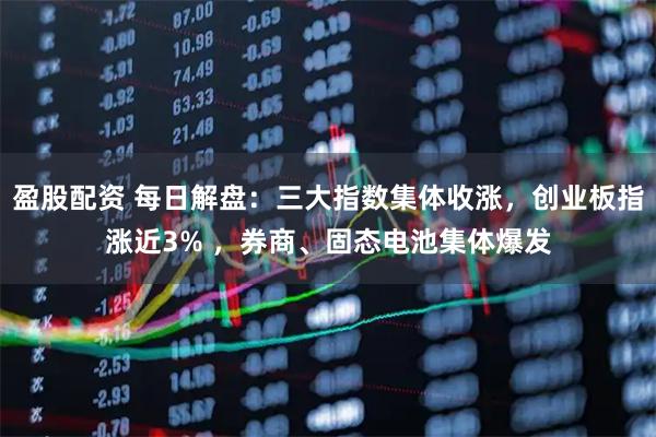 盈股配资 每日解盘：三大指数集体收涨，创业板指涨近3% ，券商、固态电池集体爆发