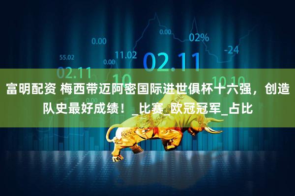富明配资 梅西带迈阿密国际进世俱杯十六强，创造队史最好成绩！_比赛_欧冠冠军_占比