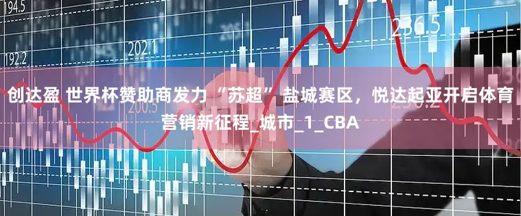 创达盈 世界杯赞助商发力 “苏超” 盐城赛区，悦达起亚开启体育营销新征程_城市_1_CBA
