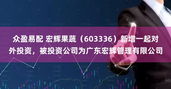 众盈易配 宏辉果蔬（603336）新增一起对外投资，被投资公司为广东宏辉管理有限公司