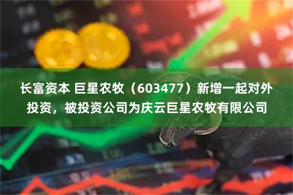 长富资本 巨星农牧（603477）新增一起对外投资，被投资公司为庆云巨星农牧有限公司