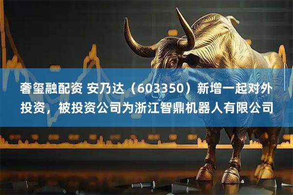 奢玺融配资 安乃达（603350）新增一起对外投资，被投资公司为浙江智鼎机器人有限公司