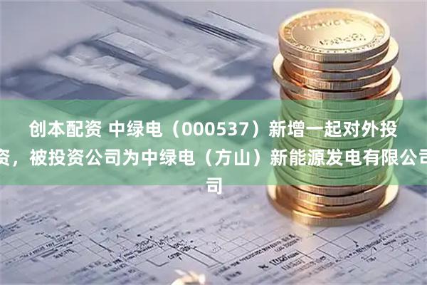 创本配资 中绿电（000537）新增一起对外投资，被投资公司为中绿电（方山）新能源发电有限公司